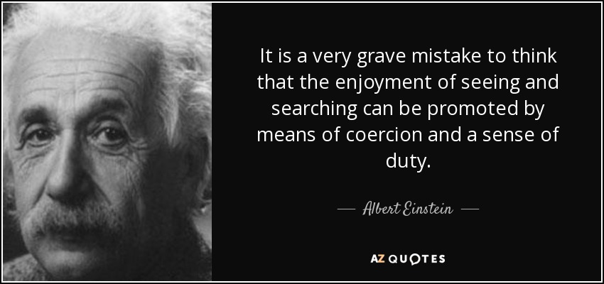 It is a very grave mistake to think that the enjoyment of seeing and searching can be promoted by means of coercion and a sense of duty. - Albert Einstein