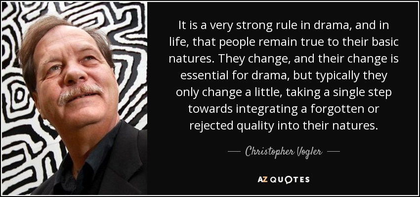 It is a very strong rule in drama, and in life, that people remain true to their basic natures. They change, and their change is essential for drama, but typically they only change a little, taking a single step towards integrating a forgotten or rejected quality into their natures. - Christopher Vogler