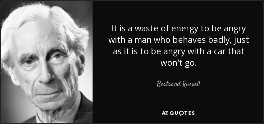 It is a waste of energy to be angry with a man who behaves badly, just as it is to be angry with a car that won't go. - Bertrand Russell
