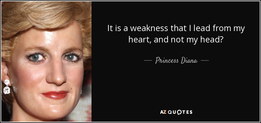 It is a weakness that I lead from my heart, and not my head? - Princess Diana