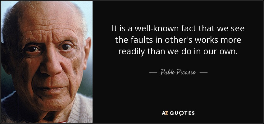 It is a well-known fact that we see the faults in other's works more readily than we do in our own. - Pablo Picasso