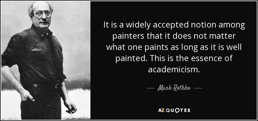 It is a widely accepted notion among painters that it does not matter what one paints as long as it is well painted. This is the essence of academicism. - Mark Rothko