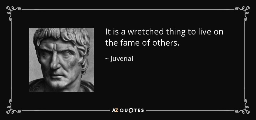 It is a wretched thing to live on the fame of others. - Juvenal