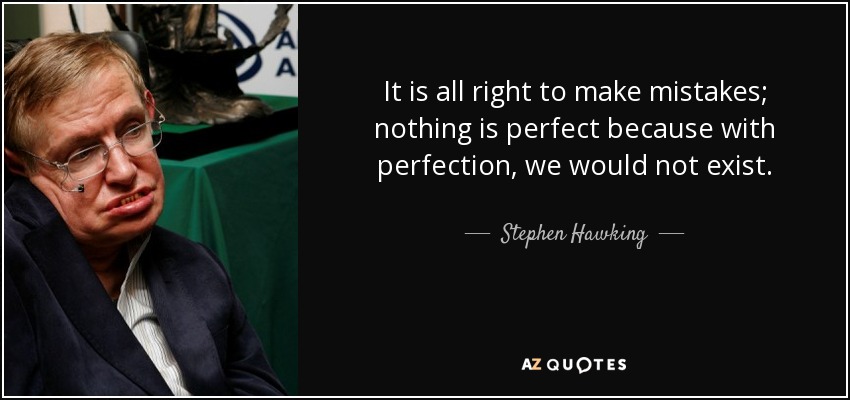 It is all right to make mistakes; nothing is perfect because with perfection, we would not exist. - Stephen Hawking