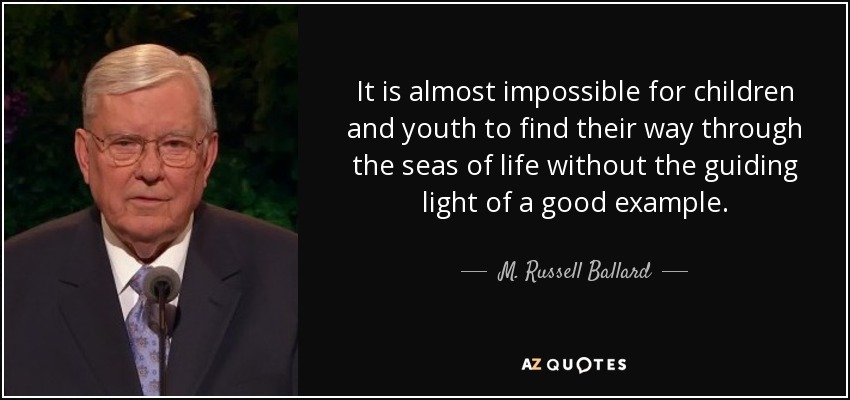 It is almost impossible for children and youth to find their way through the seas of life without the guiding light of a good example. - M. Russell Ballard