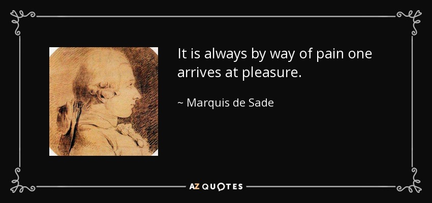 It is always by way of pain one arrives at pleasure. - Marquis de Sade