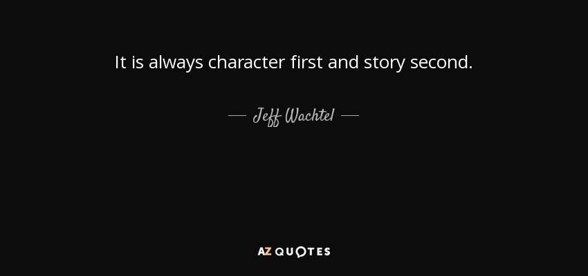 It is always character first and story second. - Jeff Wachtel