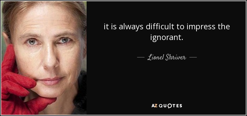 it is always difficult to impress the ignorant. - Lionel Shriver