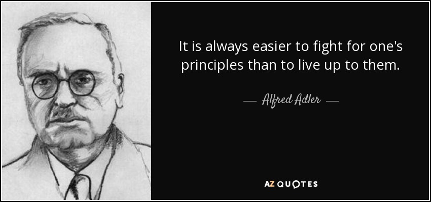 It is always easier to fight for one's principles than to live up to them. - Alfred Adler