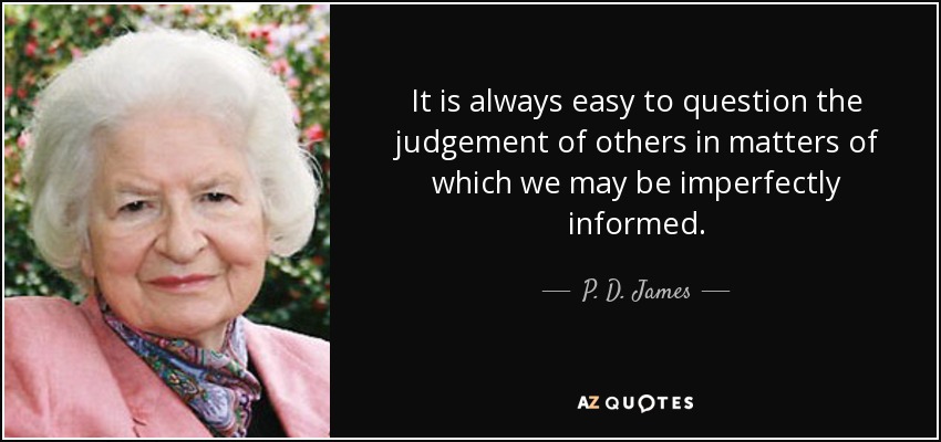 It is always easy to question the judgement of others in matters of which we may be imperfectly informed. - P. D. James