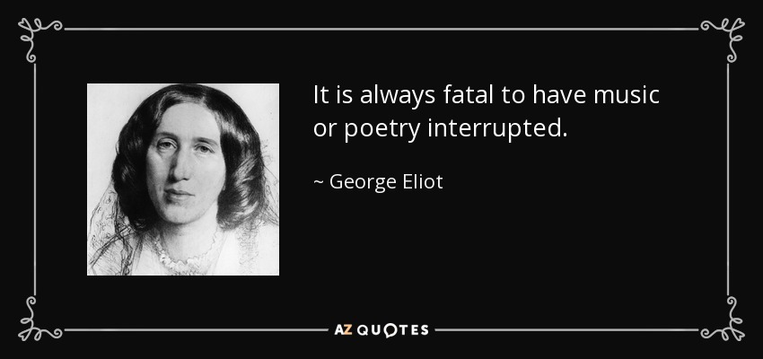 It is always fatal to have music or poetry interrupted. - George Eliot