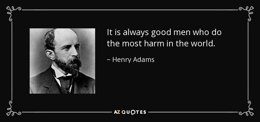 It is always good men who do the most harm in the world. - Henry Adams