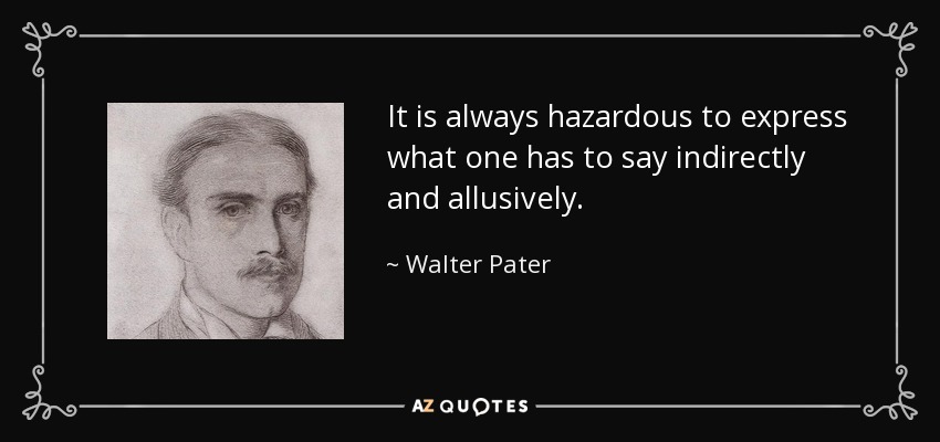 It is always hazardous to express what one has to say indirectly and allusively. - Walter Pater