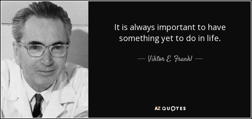 It is always important to have something yet to do in life. - Viktor E. Frankl