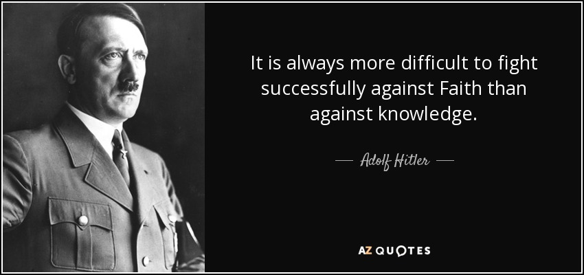 It is always more difficult to fight successfully against Faith than against knowledge. - Adolf Hitler