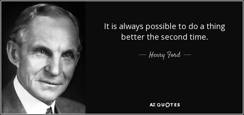 It is always possible to do a thing better the second time. - Henry Ford