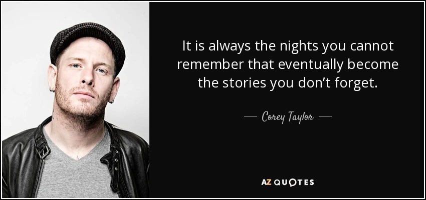 It is always the nights you cannot remember that eventually become the stories you don’t forget. - Corey Taylor