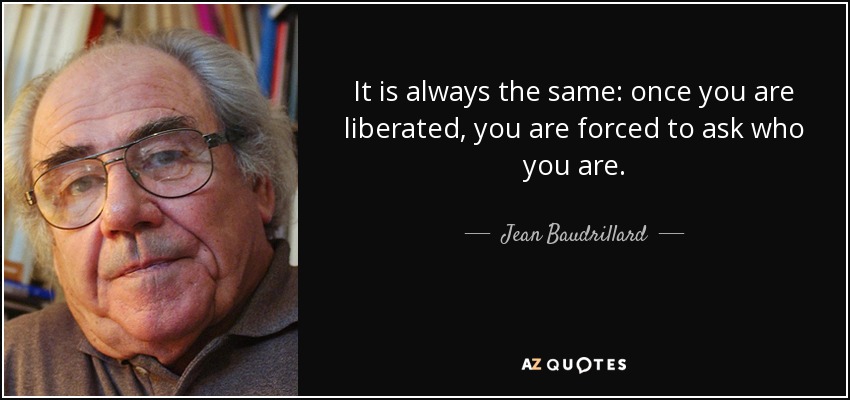 It is always the same: once you are liberated, you are forced to ask who you are. - Jean Baudrillard