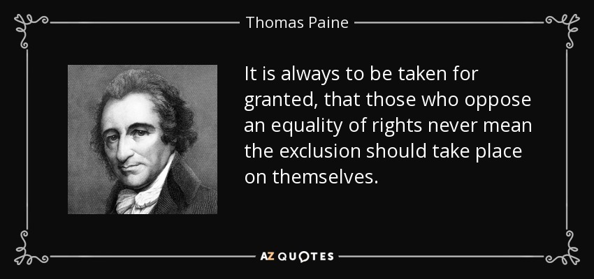 It is always to be taken for granted, that those who oppose an equality of rights never mean the exclusion should take place on themselves. - Thomas Paine