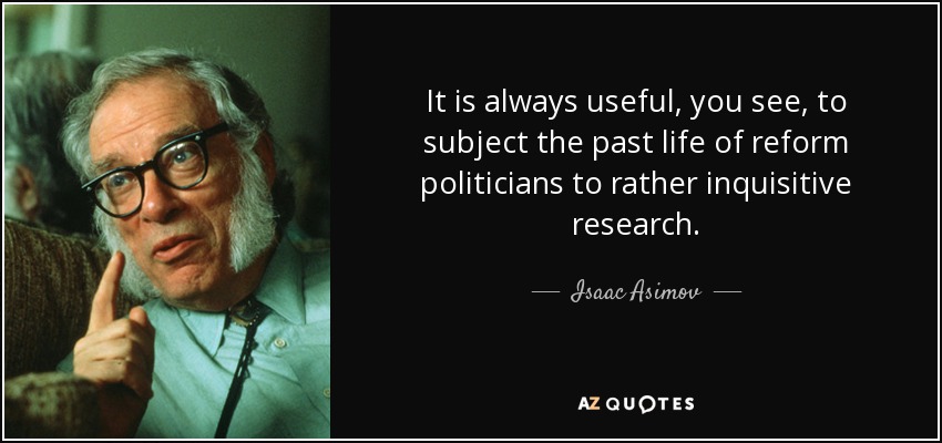 It is always useful, you see, to subject the past life of reform politicians to rather inquisitive research. - Isaac Asimov