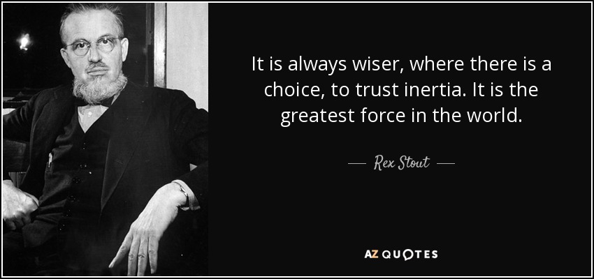 It is always wiser, where there is a choice, to trust inertia. It is the greatest force in the world. - Rex Stout
