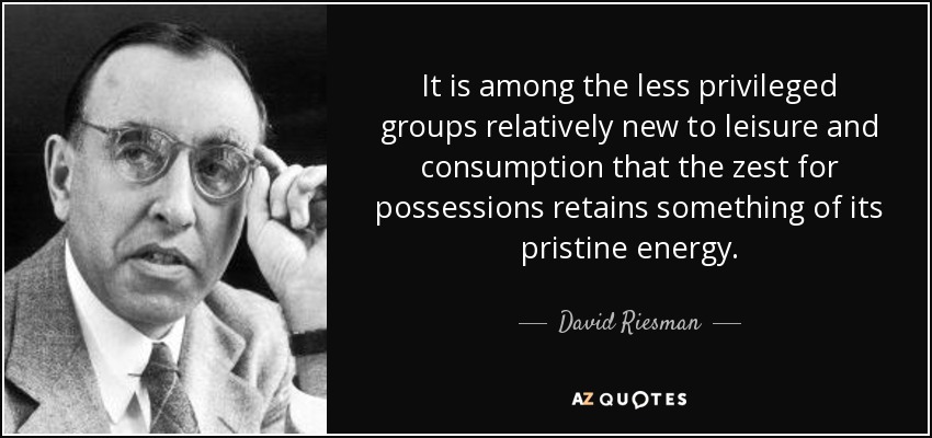 It is among the less privileged groups relatively new to leisure and consumption that the zest for possessions retains something of its pristine energy. - David Riesman