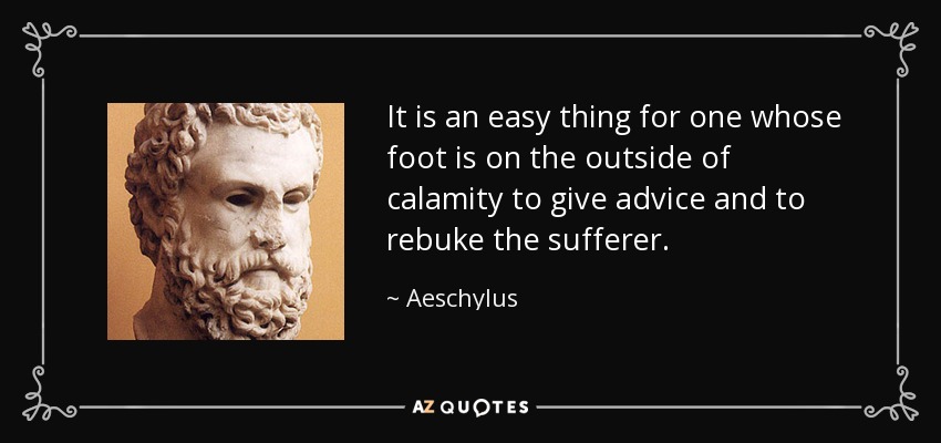 It is an easy thing for one whose foot is on the outside of calamity to give advice and to rebuke the sufferer. - Aeschylus