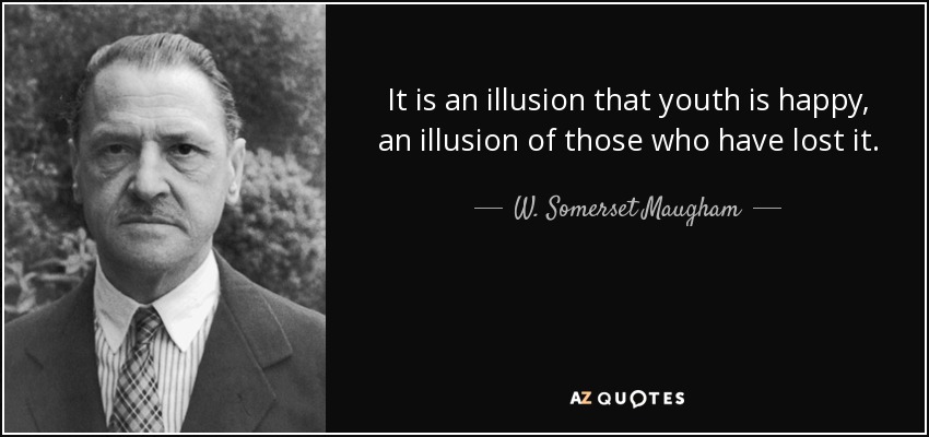 It is an illusion that youth is happy, an illusion of those who have lost it. - W. Somerset Maugham