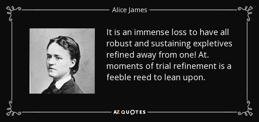 It is an immense loss to have all robust and sustaining expletives refined away from one! At. moments of trial refinement is a feeble reed to lean upon. - Alice James
