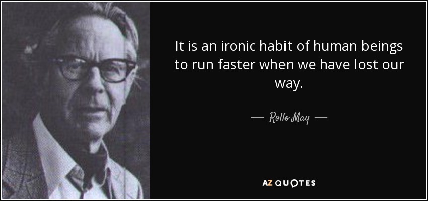 It is an ironic habit of human beings to run faster when we have lost our way. - Rollo May