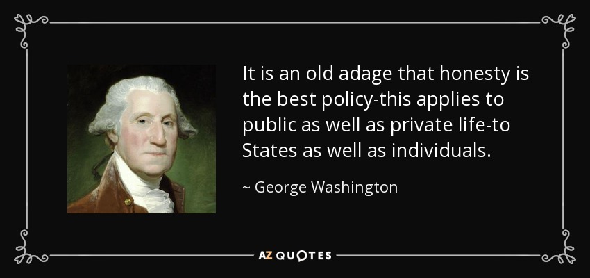 It is an old adage that honesty is the best policy-this applies to public as well as private life-to States as well as individuals. - George Washington