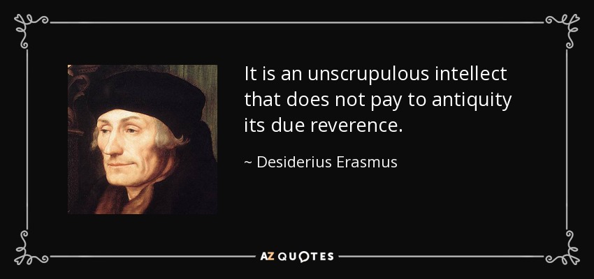 It is an unscrupulous intellect that does not pay to antiquity its due reverence. - Desiderius Erasmus