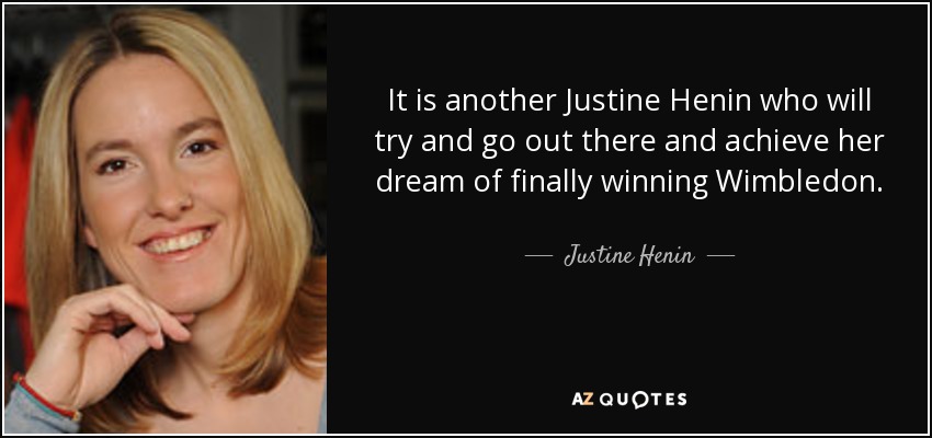 It is another Justine Henin who will try and go out there and achieve her dream of finally winning Wimbledon. - Justine Henin