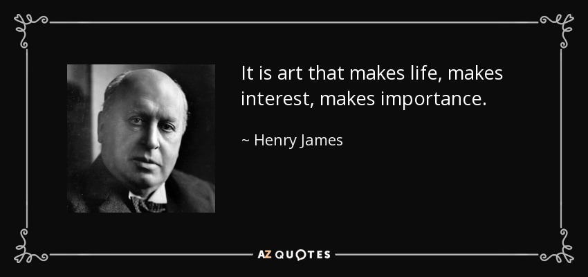 It is art that makes life, makes interest, makes importance. - Henry James