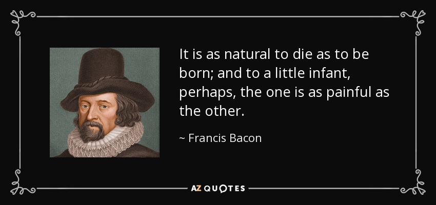 It is as natural to die as to be born; and to a little infant, perhaps, the one is as painful as the other. - Francis Bacon