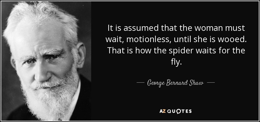 It is assumed that the woman must wait, motionless, until she is wooed. That is how the spider waits for the fly. - George Bernard Shaw