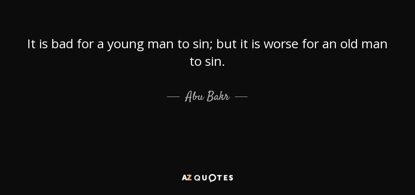 It is bad for a young man to sin; but it is worse for an old man to sin. - Abu Bakr