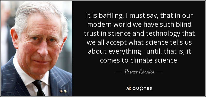It is baffling, I must say, that in our modern world we have such blind trust in science and technology that we all accept what science tells us about everything - until, that is, it comes to climate science. - Prince Charles