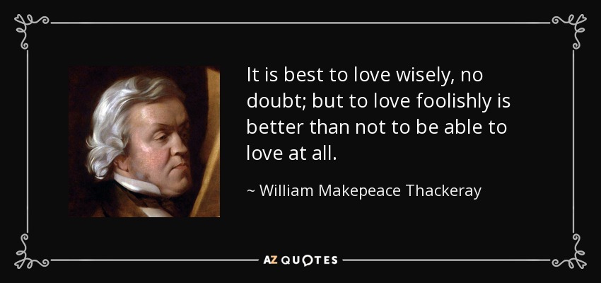 It is best to love wisely, no doubt; but to love foolishly is better than not to be able to love at all. - William Makepeace Thackeray