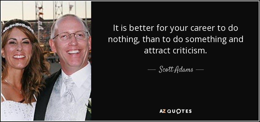 It is better for your career to do nothing, than to do something and attract criticism. - Scott Adams