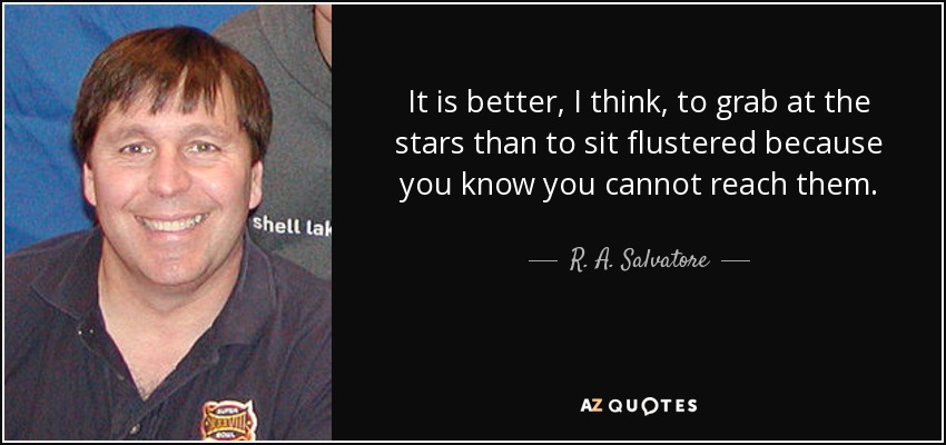 It is better, I think, to grab at the stars than to sit flustered because you know you cannot reach them. - R. A. Salvatore