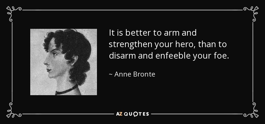 It is better to arm and strengthen your hero, than to disarm and enfeeble your foe. - Anne Bronte