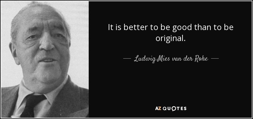It is better to be good than to be original. - Ludwig Mies van der Rohe