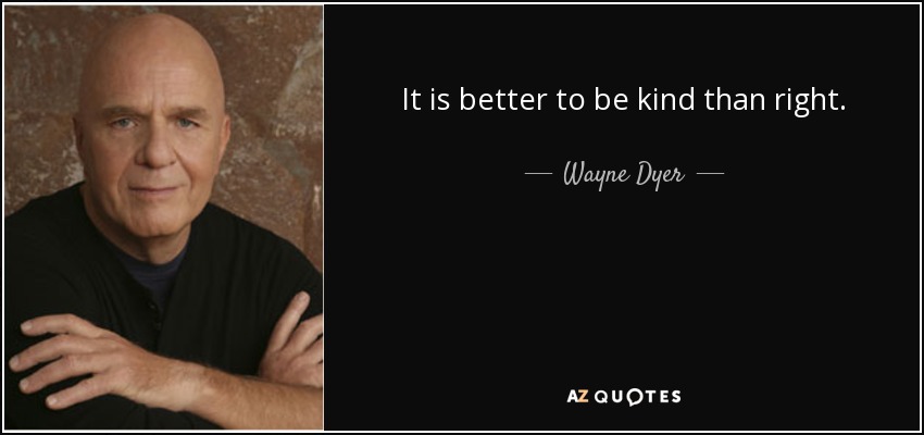 It is better to be kind than right. - Wayne Dyer