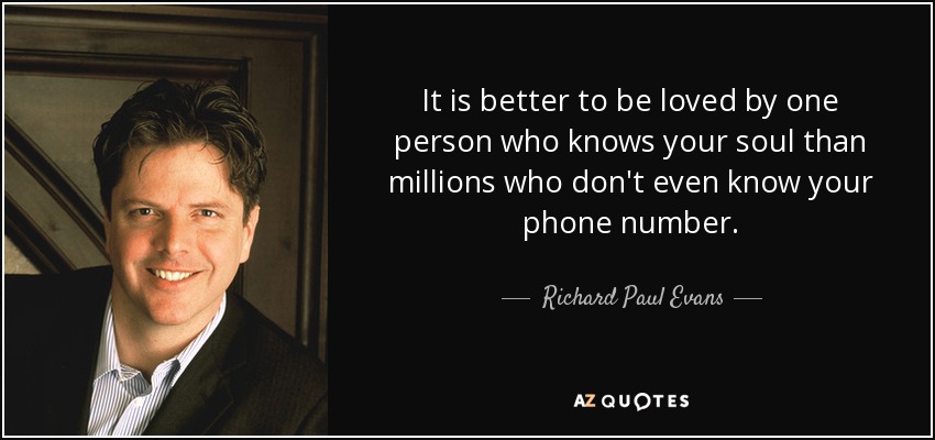 It is better to be loved by one person who knows your soul than millions who don't even know your phone number. - Richard Paul Evans
