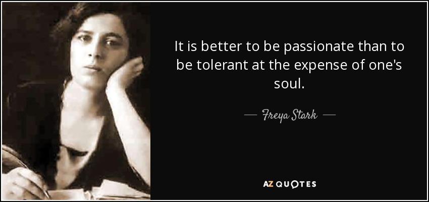 It is better to be passionate than to be tolerant at the expense of one's soul. - Freya Stark