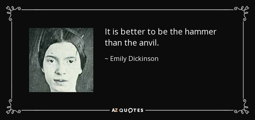 It is better to be the hammer than the anvil. - Emily Dickinson