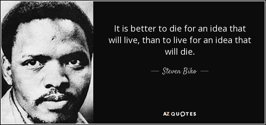 It is better to die for an idea that will live, than to live for an idea that will die. - Steven Biko
