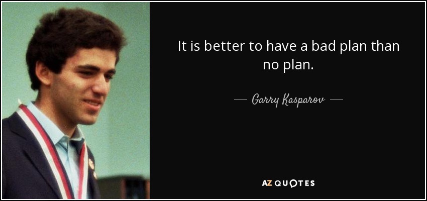 It is better to have a bad plan than no plan. - Garry Kasparov