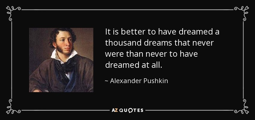 It is better to have dreamed a thousand dreams that never were than never to have dreamed at all. - Alexander Pushkin